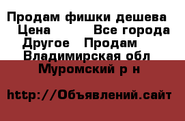 Продам фишки дешева  › Цена ­ 550 - Все города Другое » Продам   . Владимирская обл.,Муромский р-н